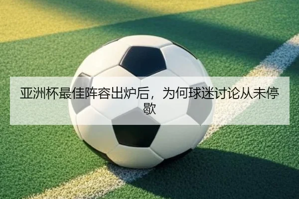 亚洲杯最佳阵容出炉后，为何球迷讨论从未停歇